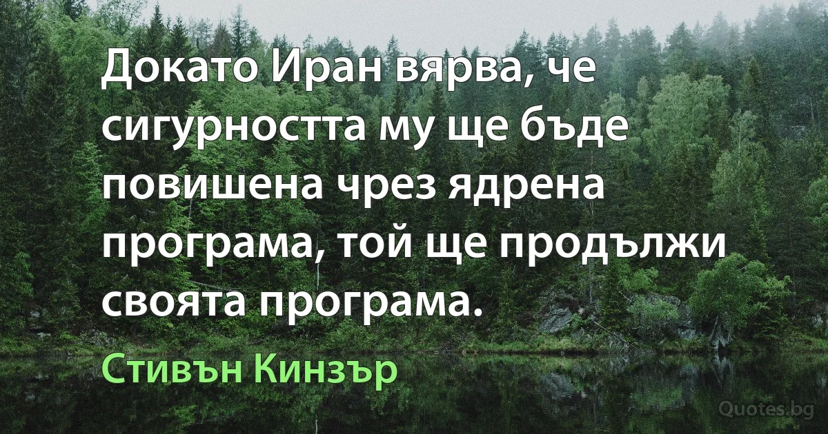 Докато Иран вярва, че сигурността му ще бъде повишена чрез ядрена програма, той ще продължи своята програма. (Стивън Кинзър)