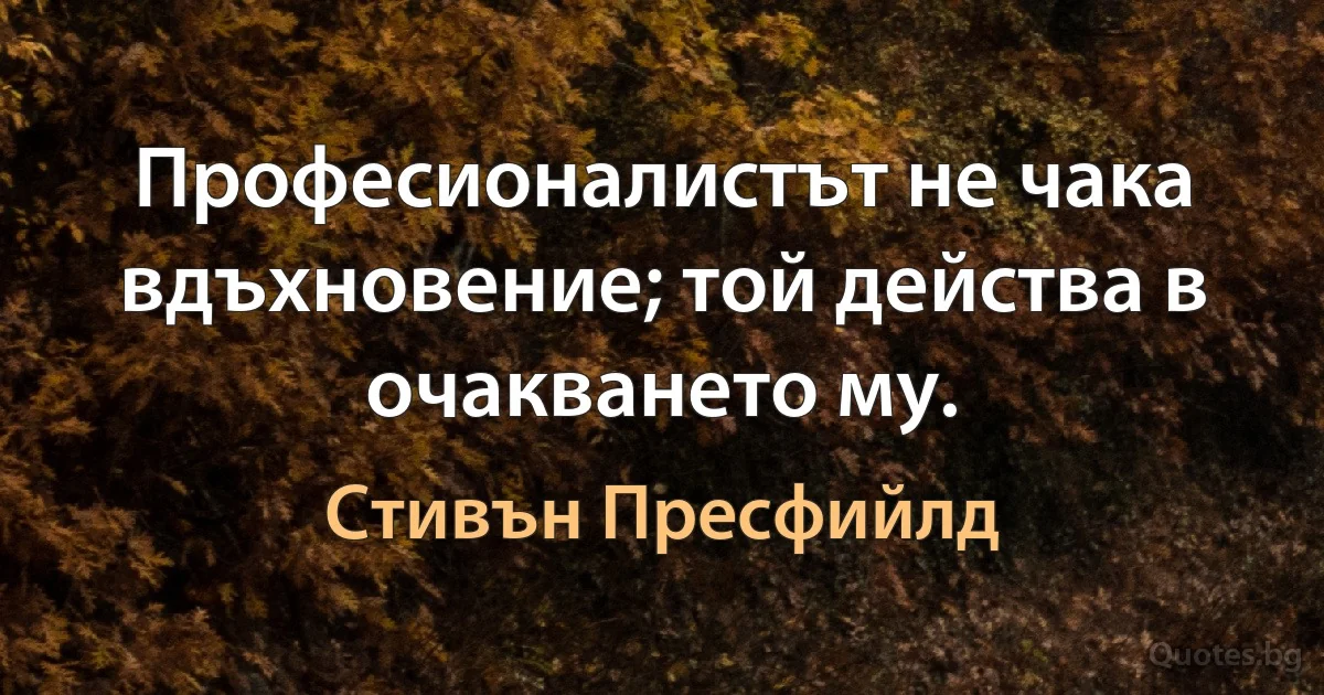 Професионалистът не чака вдъхновение; той действа в очакването му. (Стивън Пресфийлд)