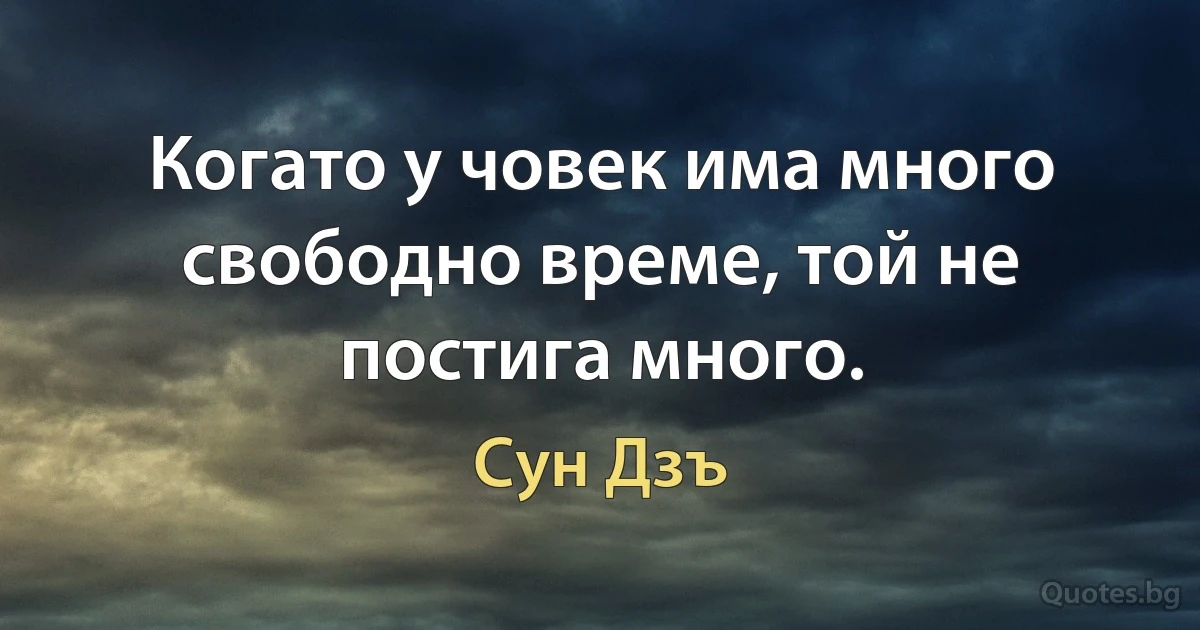 Когато у човек има много свободно време, той не постига много. (Сун Дзъ)