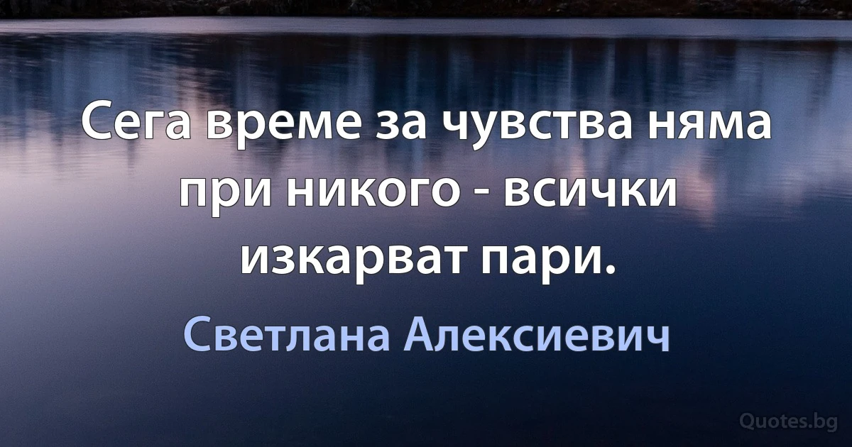 Сега време за чувства няма при никого - всички изкарват пари. (Светлана Алексиевич)