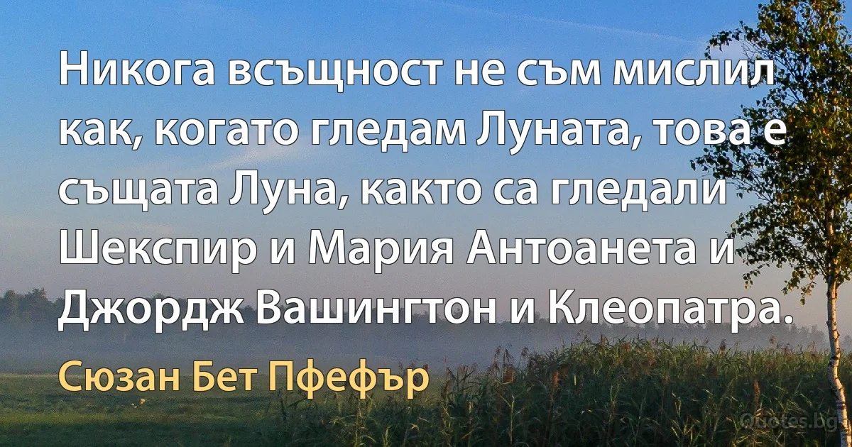 Никога всъщност не съм мислил как, когато гледам Луната, това е същата Луна, както са гледали Шекспир и Мария Антоанета и Джордж Вашингтон и Клеопатра. (Сюзан Бет Пфефър)