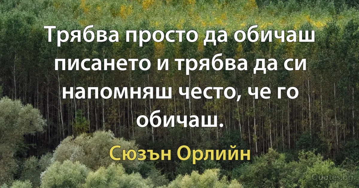 Трябва просто да обичаш писането и трябва да си напомняш често, че го обичаш. (Сюзън Орлийн)