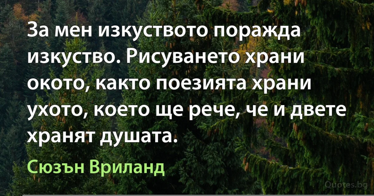 За мен изкуството поражда изкуство. Рисуването храни окото, както поезията храни ухото, което ще рече, че и двете хранят душата. (Сюзън Вриланд)