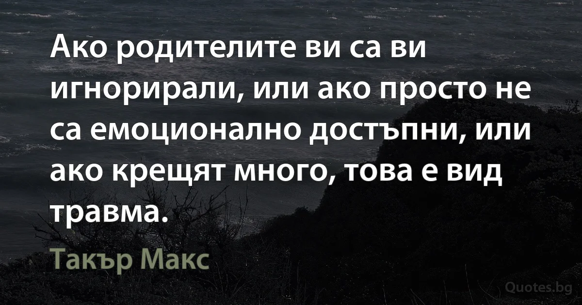 Ако родителите ви са ви игнорирали, или ако просто не са емоционално достъпни, или ако крещят много, това е вид травма. (Такър Макс)