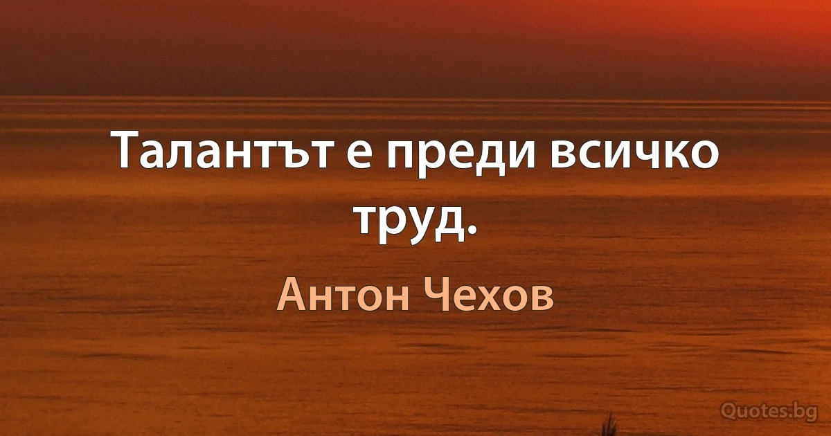 Талантът е преди всичко труд. (Антон Чехов)