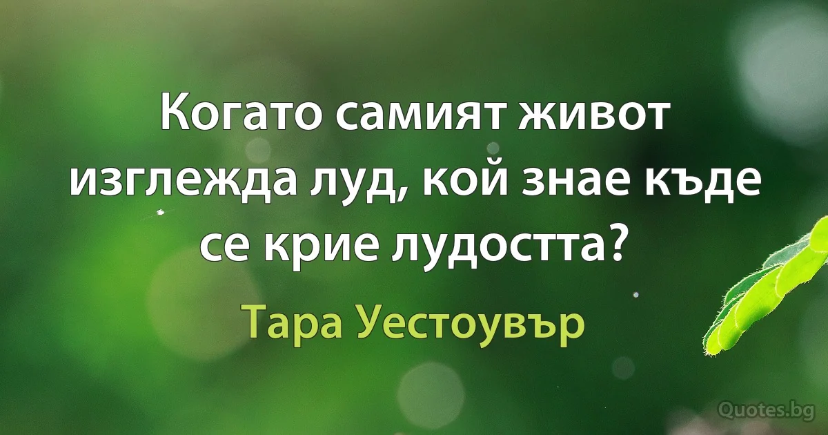 Когато самият живот изглежда луд, кой знае къде се крие лудостта? (Тара Уестоувър)