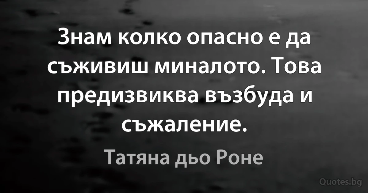 Знам колко опасно е да съживиш миналото. Това предизвиква възбуда и съжаление. (Татяна дьо Роне)