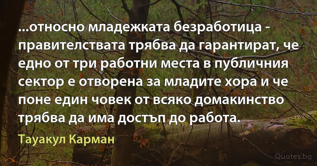 ...относно младежката безработица - правителствата трябва да гарантират, че едно от три работни места в публичния сектор е отворена за младите хора и че поне един човек от всяко домакинство трябва да има достъп до работа. (Тауакул Карман)