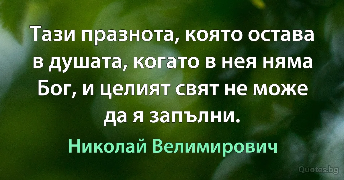 Тази празнота, която остава в душата, когато в нея няма Бог, и целият свят не може да я запълни. (Николай Велимирович)