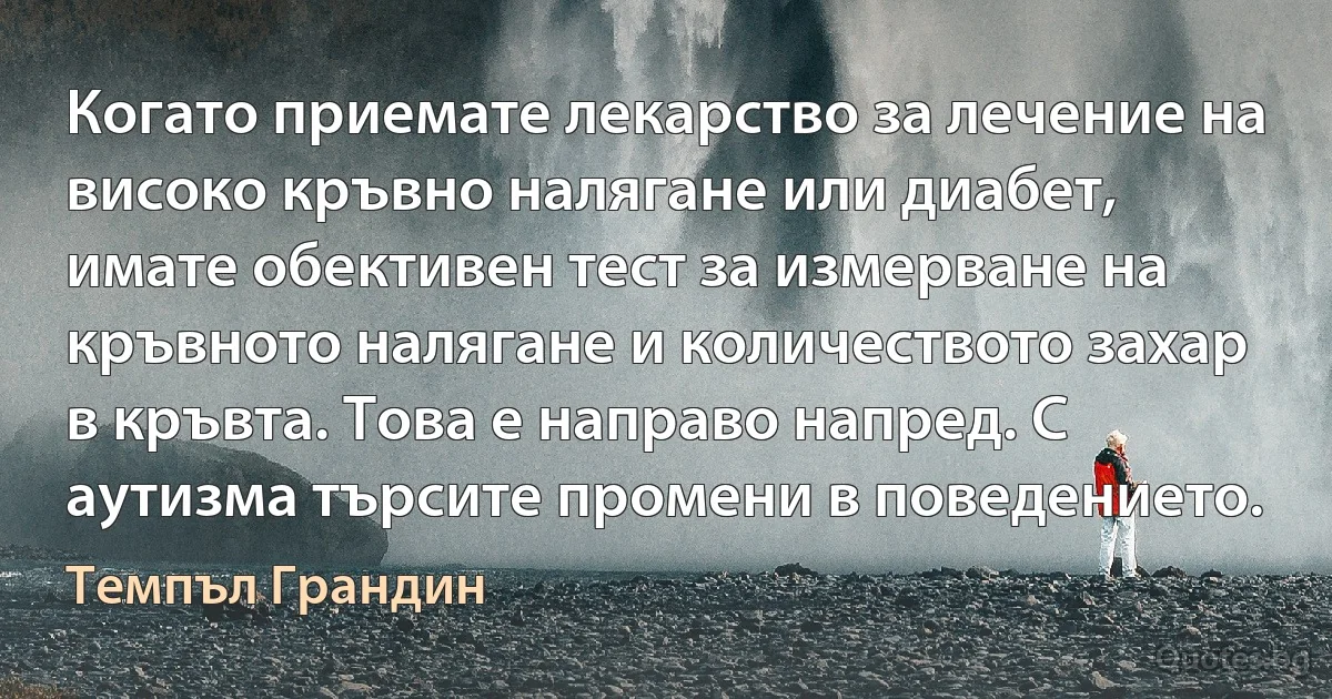 Когато приемате лекарство за лечение на високо кръвно налягане или диабет, имате обективен тест за измерване на кръвното налягане и количеството захар в кръвта. Това е направо напред. С аутизма търсите промени в поведението. (Темпъл Грандин)