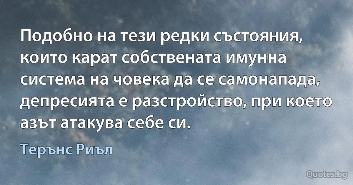 Подобно на тези редки състояния, които карат собствената имунна система на човека да се самонапада, депресията е разстройство, при което азът атакува себе си. (Терънс Риъл)