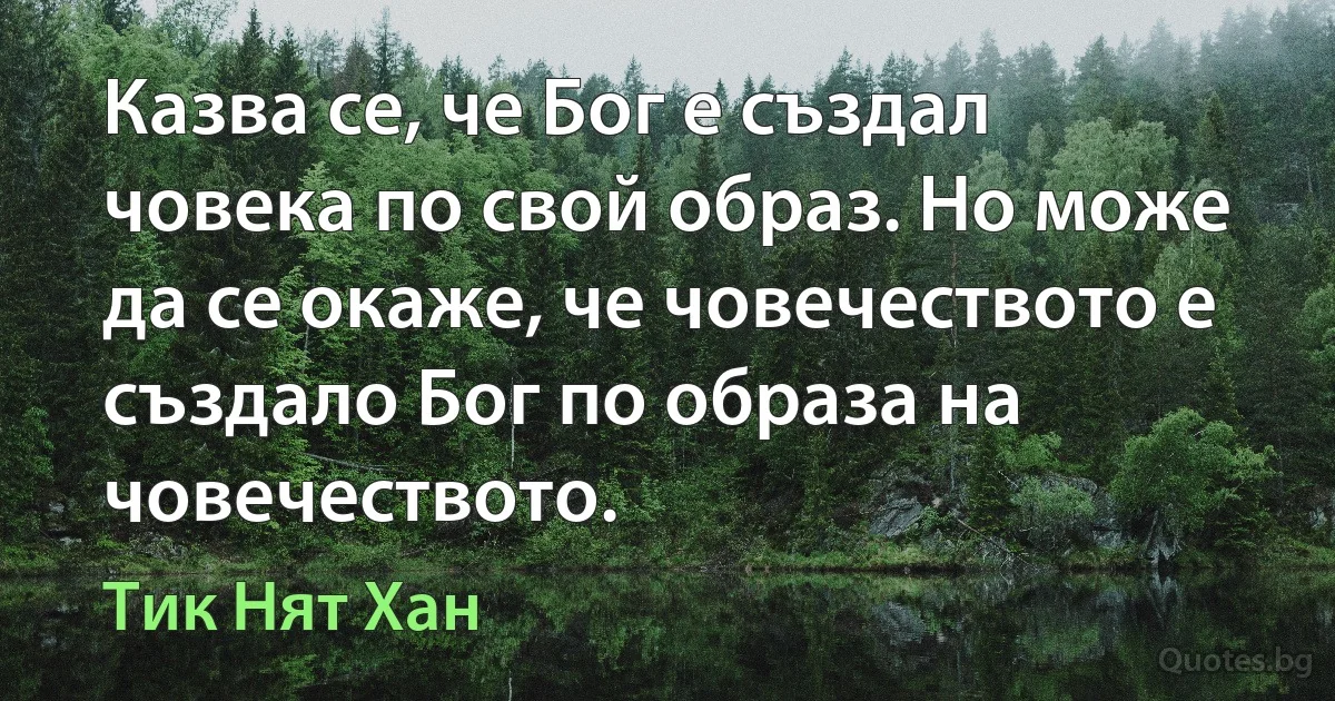 Казва се, че Бог е създал човека по свой образ. Но може да се окаже, че човечеството е създало Бог по образа на човечеството. (Тик Нят Хан)