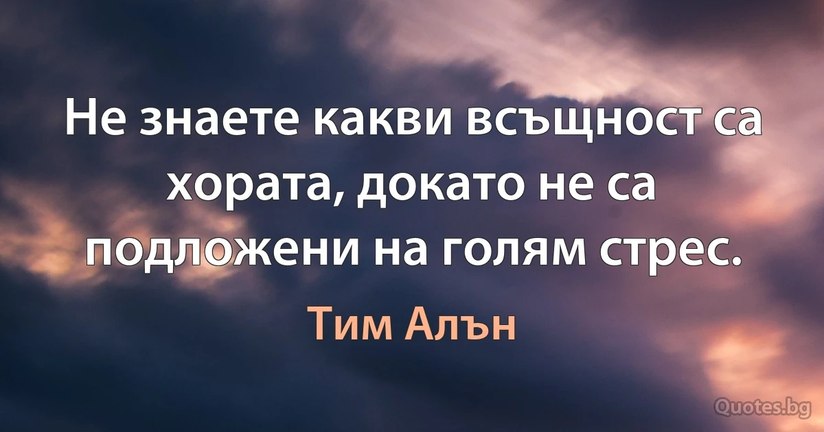 Не знаете какви всъщност са хората, докато не са подложени на голям стрес. (Тим Алън)