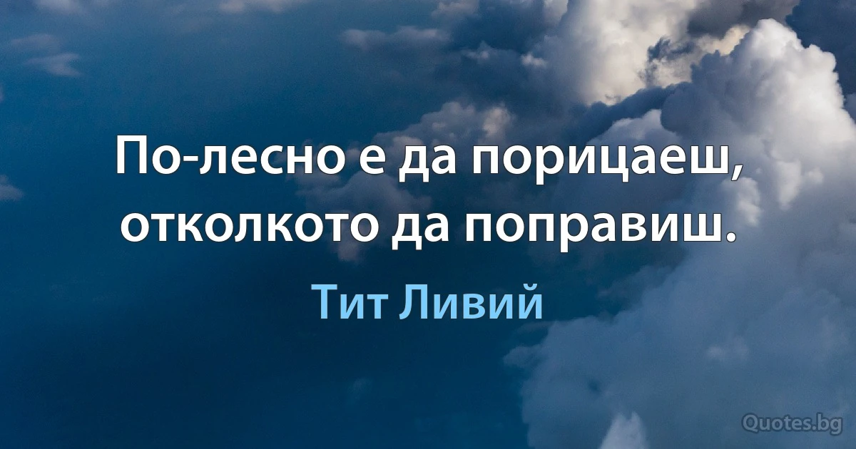 По-лесно е да порицаеш, отколкото да поправиш. (Тит Ливий)