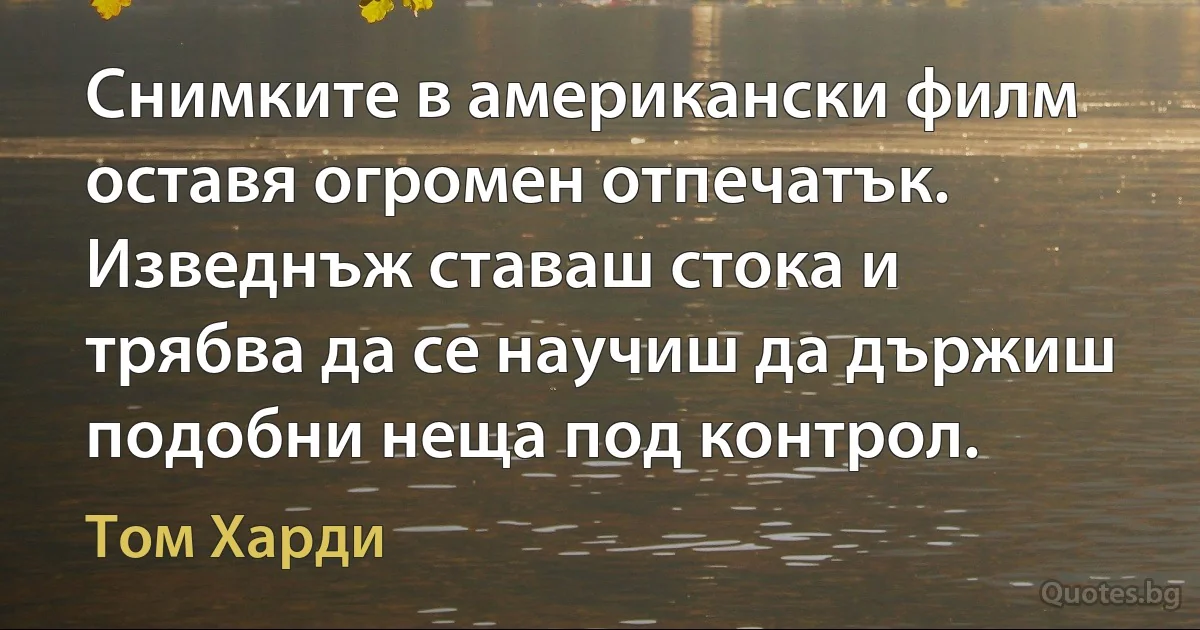 Снимките в американски филм оставя огромен отпечатък. Изведнъж ставаш стока и трябва да се научиш да държиш подобни неща под контрол. (Том Харди)