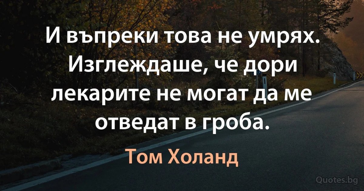 И въпреки това не умрях. Изглеждаше, че дори лекарите не могат да ме отведат в гроба. (Том Холанд)