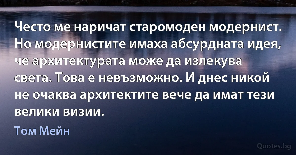 Често ме наричат старомоден модернист. Но модернистите имаха абсурдната идея, че архитектурата може да излекува света. Това е невъзможно. И днес никой не очаква архитектите вече да имат тези велики визии. (Том Мейн)