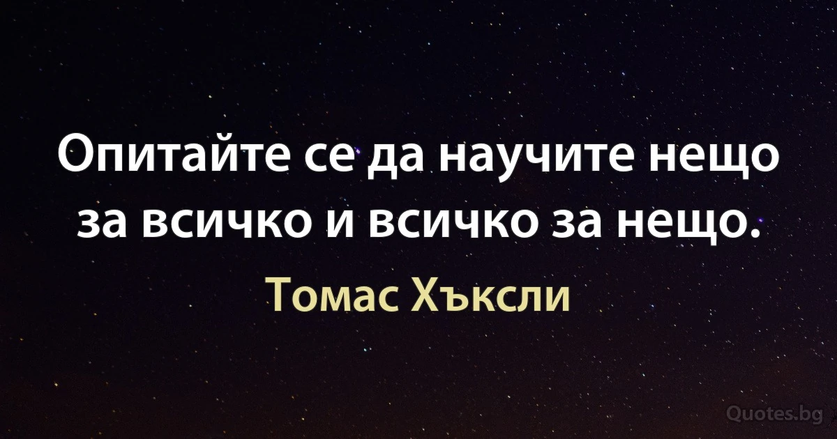 Опитайте се да научите нещо за всичко и всичко за нещо. (Томас Хъксли)