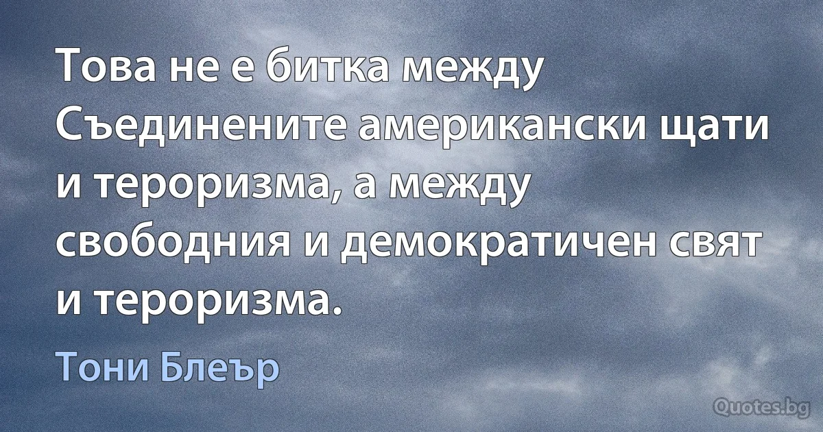 Това не е битка между Съединените американски щати и тероризма, а между свободния и демократичен свят и тероризма. (Тони Блеър)