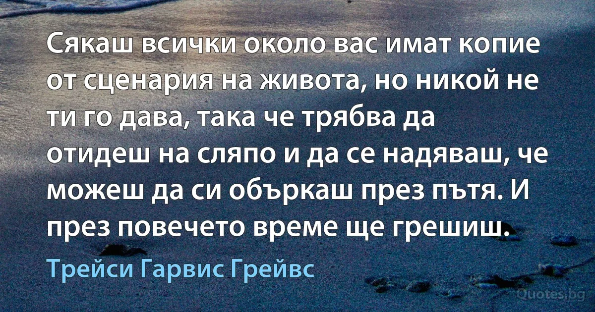 Сякаш всички около вас имат копие от сценария на живота, но никой не ти го дава, така че трябва да отидеш на сляпо и да се надяваш, че можеш да си объркаш през пътя. И през повечето време ще грешиш. (Трейси Гарвис Грейвс)