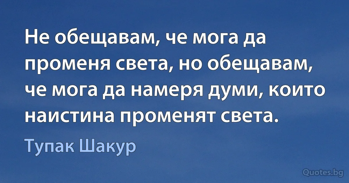 Не обещавам, че мога да променя света, но обещавам, че мога да намеря думи, които наистина променят света. (Тупак Шакур)