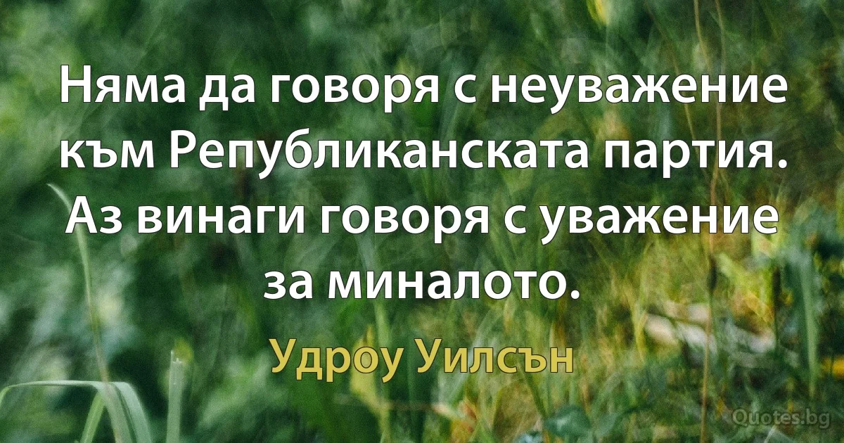 Няма да говоря с неуважение към Републиканската партия. Аз винаги говоря с уважение за миналото. (Удроу Уилсън)