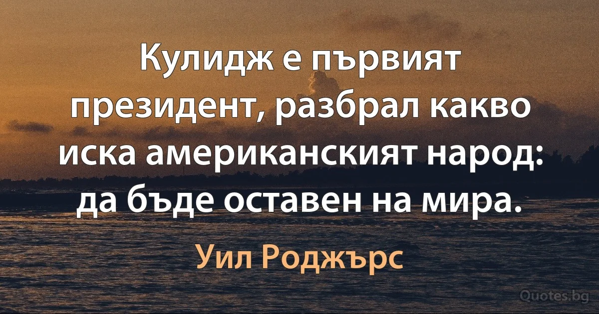 Кулидж е първият президент, разбрал какво иска американският народ: да бъде оставен на мира. (Уил Роджърс)