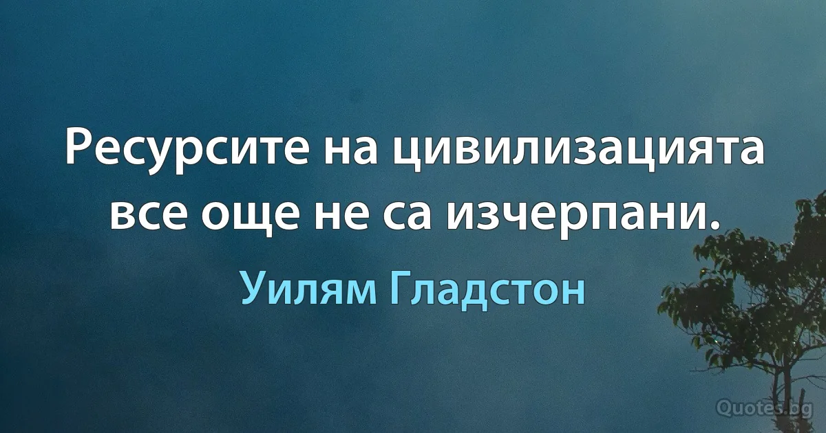 Ресурсите на цивилизацията все още не са изчерпани. (Уилям Гладстон)