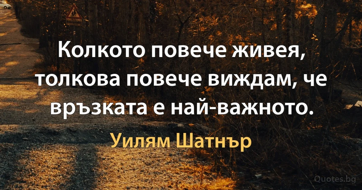 Колкото повече живея, толкова повече виждам, че връзката е най-важното. (Уилям Шатнър)