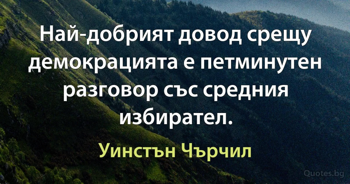 Най-добрият довод срещу демокрацията е петминутен разговор със средния избирател. (Уинстън Чърчил)