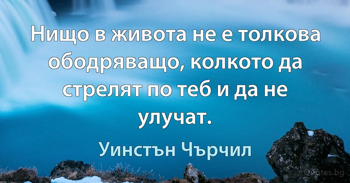 Нищо в живота не е толкова ободряващо, колкото да стрелят по теб и да не улучат. (Уинстън Чърчил)