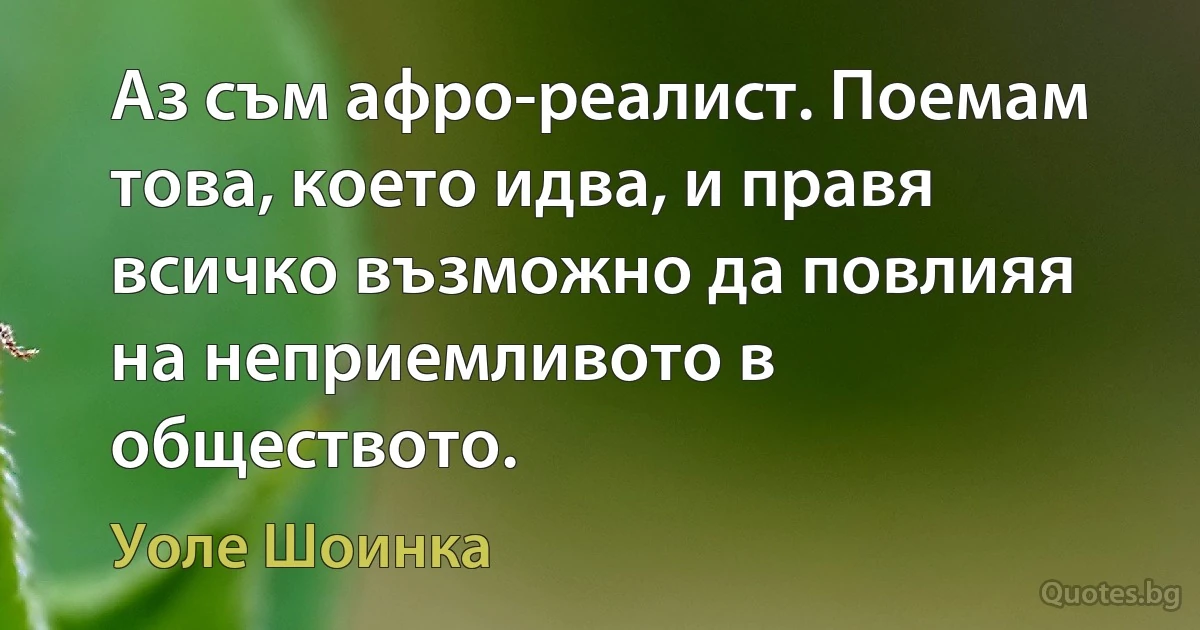 Аз съм афро-реалист. Поемам това, което идва, и правя всичко възможно да повлияя на неприемливото в обществото. (Уоле Шоинка)