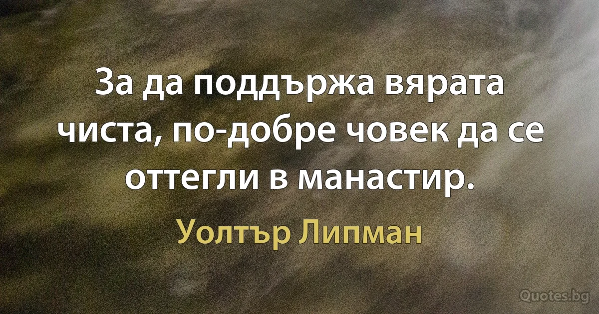 За да поддържа вярата чиста, по-добре човек да се оттегли в манастир. (Уолтър Липман)