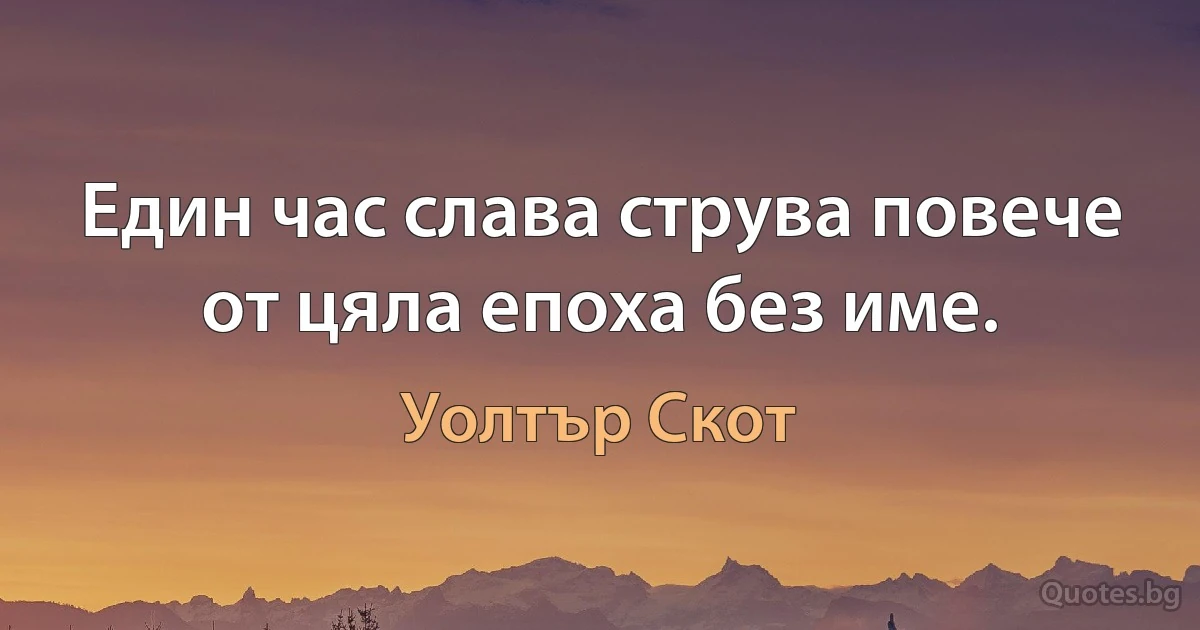 Един час слава струва повече от цяла епоха без име. (Уолтър Скот)