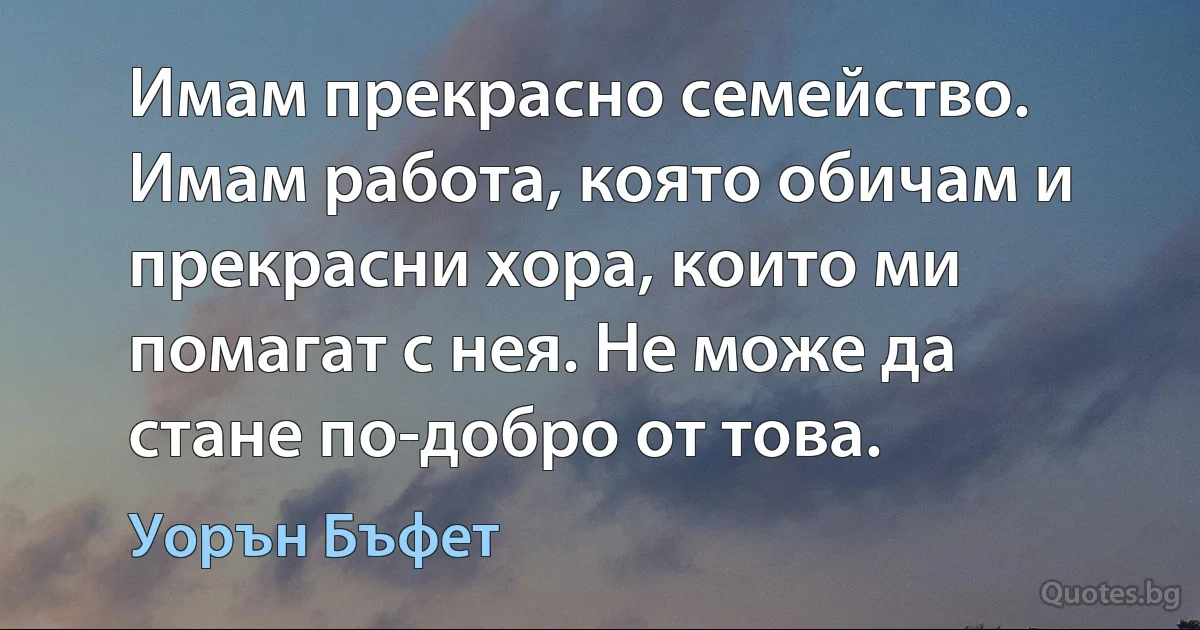 Имам прекрасно семейство. Имам работа, която обичам и прекрасни хора, които ми помагат с нея. Не може да стане по-добро от това. (Уорън Бъфет)