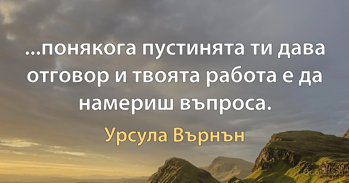 ...понякога пустинята ти дава отговор и твоята работа е да намериш въпроса. (Урсула Върнън)