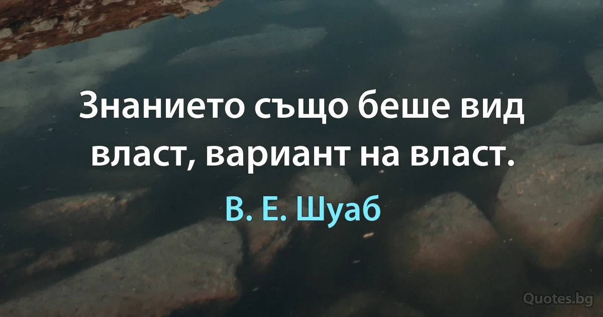 Знанието също беше вид власт, вариант на власт. (В. Е. Шуаб)