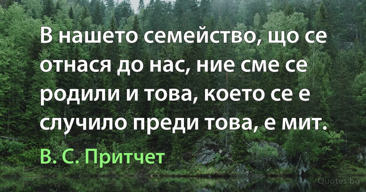 В нашето семейство, що се отнася до нас, ние сме се родили и това, което се е случило преди това, е мит. (В. С. Притчет)