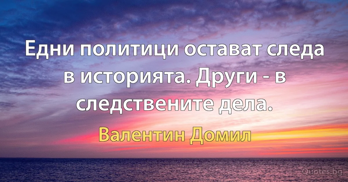 Едни политици остават следа в историята. Други - в следствените дела. (Валентин Домил)