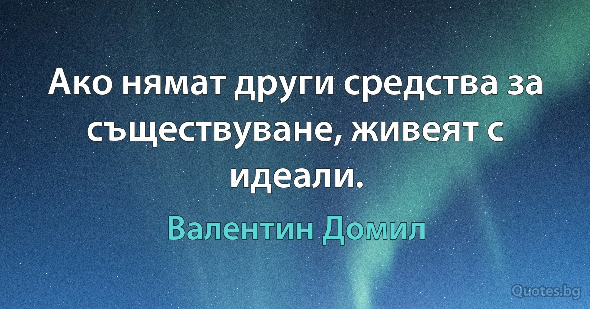 Ако нямат други средства за съществуване, живеят с идеали. (Валентин Домил)