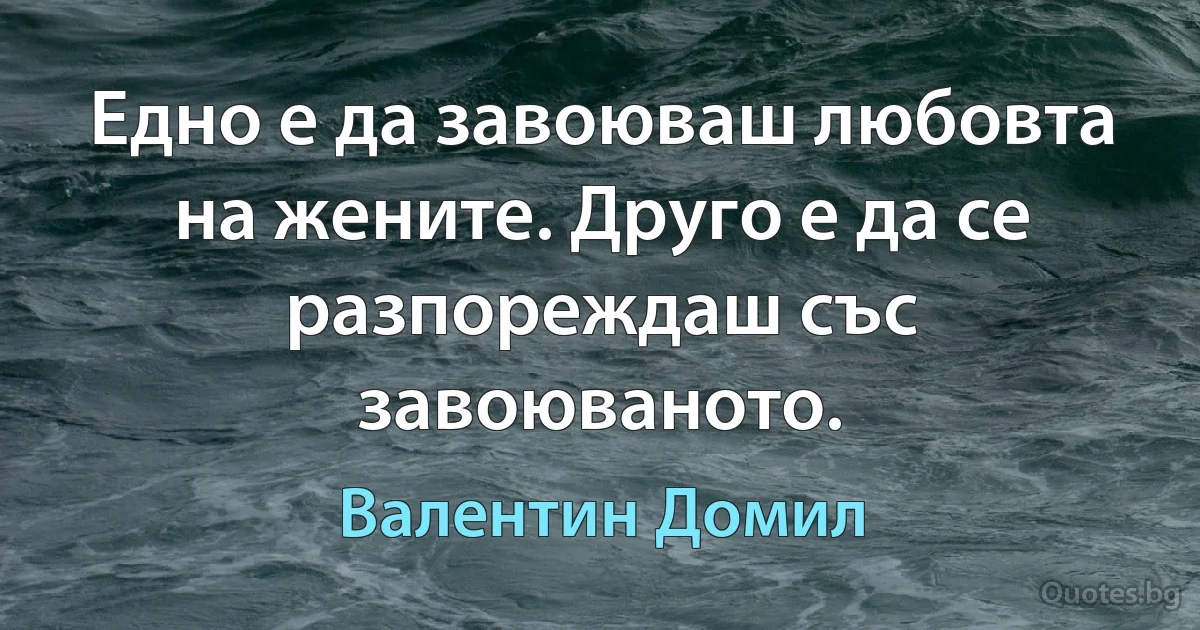 Едно е да завоюваш любовта на жените. Друго е да се разпореждаш със завоюваното. (Валентин Домил)