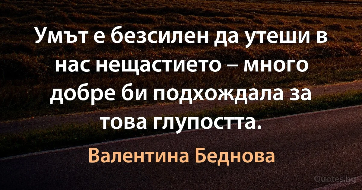 Умът е безсилен да утеши в нас нещастието – много добре би подхождала за това глупостта. (Валентина Беднова)