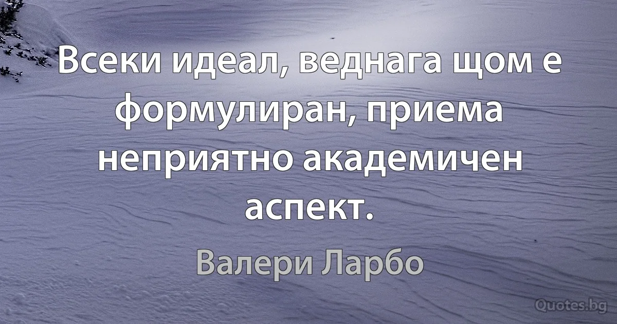 Всеки идеал, веднага щом е формулиран, приема неприятно академичен аспект. (Валери Ларбо)