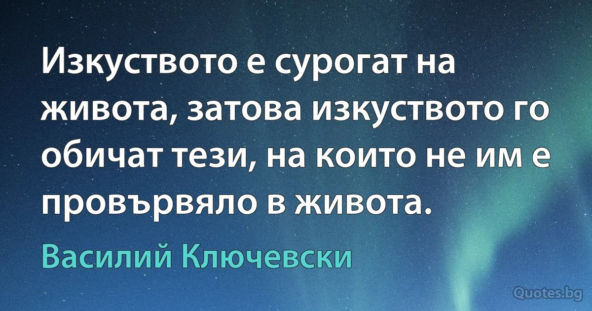 Изкуството е сурогат на живота, затова изкуството го обичат тези, на които не им е провървяло в живота. (Василий Ключевски)