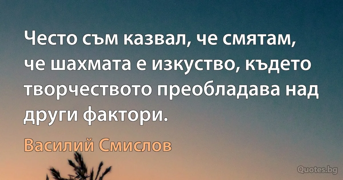 Често съм казвал, че смятам, че шахмата е изкуство, където творчеството преобладава над други фактори. (Василий Смислов)