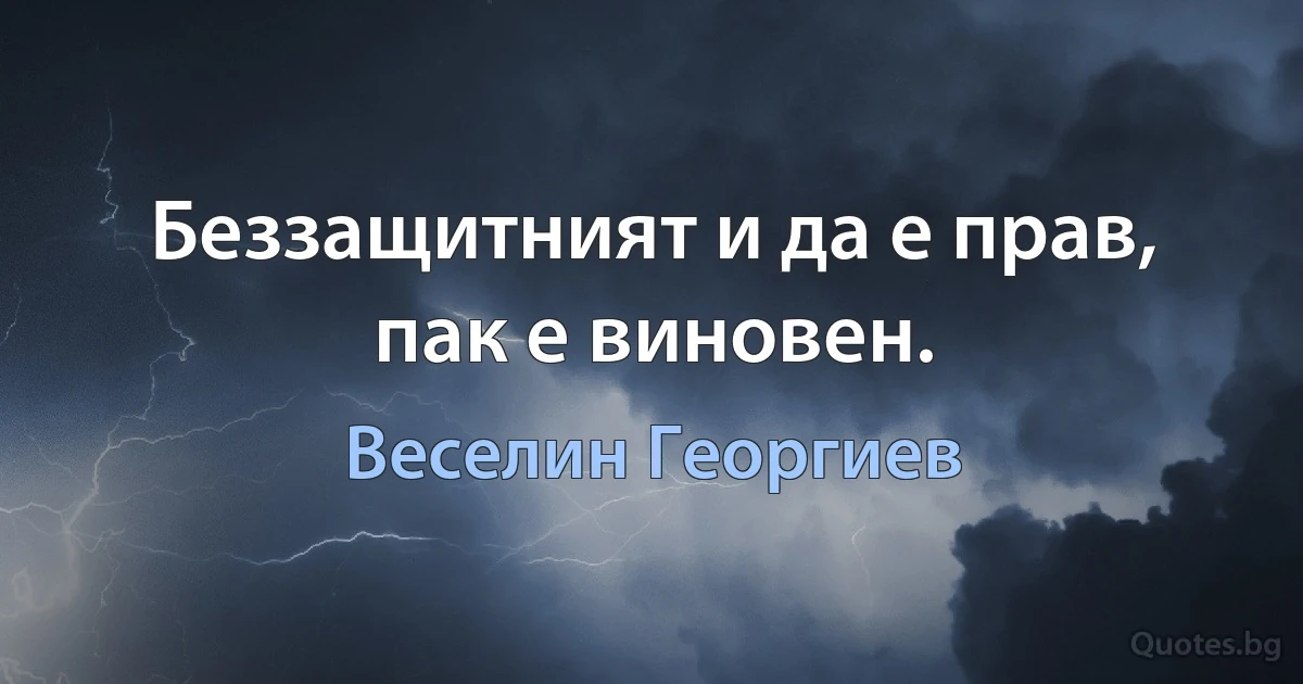 Беззащитният и да е прав, пак е виновен. (Веселин Георгиев)