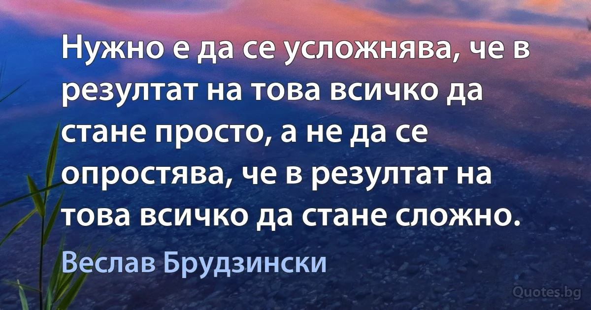 Нужно е да се усложнява, че в резултат на това всичко да стане просто, а не да се опростява, че в резултат на това всичко да стане сложно. (Веслав Брудзински)