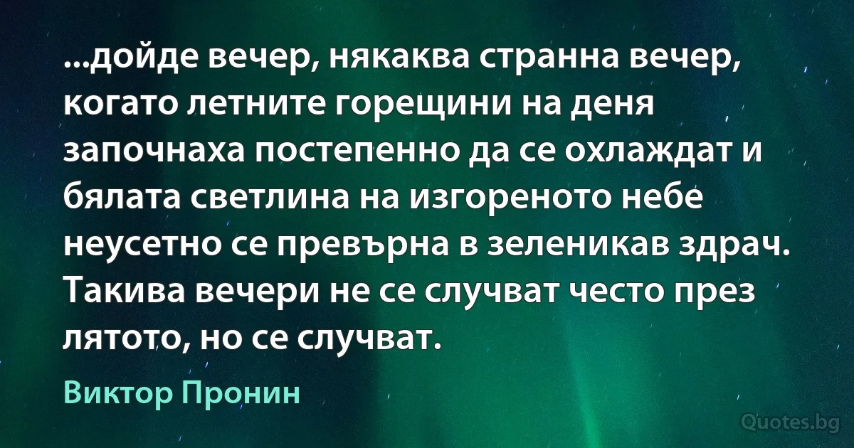 ...дойде вечер, някаква странна вечер, когато летните горещини на деня започнаха постепенно да се охлаждат и бялата светлина на изгореното небе неусетно се превърна в зеленикав здрач. Такива вечери не се случват често през лятото, но се случват. (Виктор Пронин)