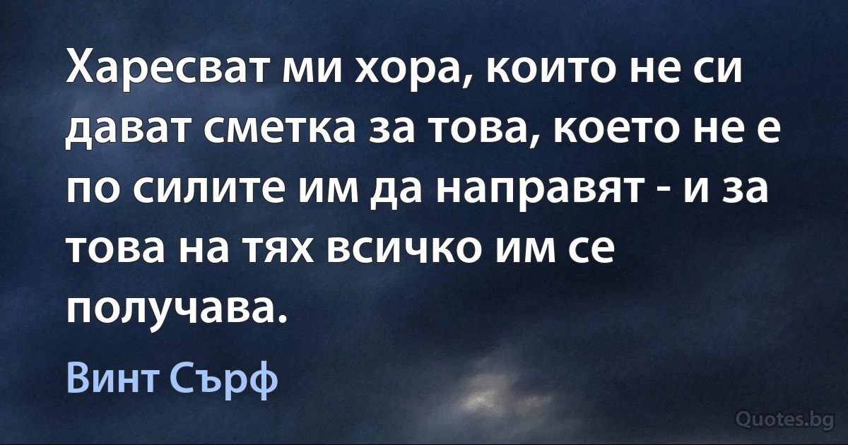 Харесват ми хора, които не си дават сметка за това, което не е по силите им да направят - и за това на тях всичко им се получава. (Винт Сърф)