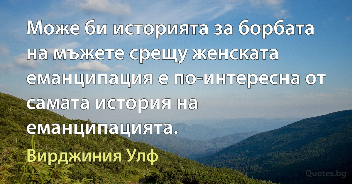 Може би историята за борбата на мъжете срещу женската еманципация е по-интересна от самата история на еманципацията. (Вирджиния Улф)